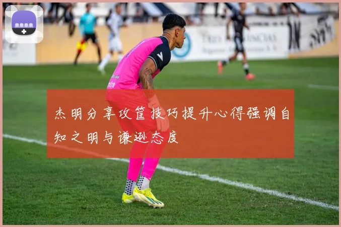 杰明分享攻筐技巧提升心得强调自知之明与谦逊态度