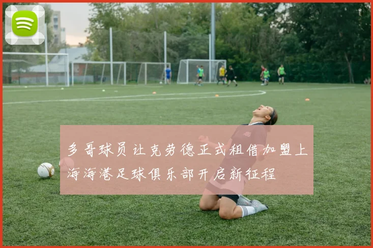 多哥球员让克劳德正式租借加盟上海海港足球俱乐部开启新征程