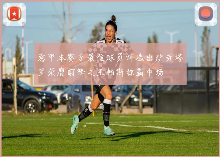 意甲本赛季最佳球员评选出炉劳塔罗荣膺前锋之王帕斯称霸中场