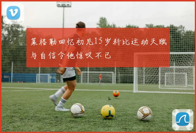 莱格勒回忆初见15岁科比运动天赋与自信令他惊叹不已