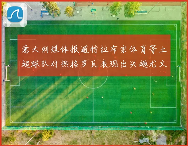 意大利媒体报道特拉布宗体育等土超球队对热格罗瓦表现出兴趣尤文图斯愿意出售这名球员