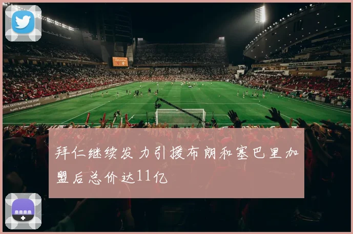 拜仁继续发力引援布朗和塞巴里加盟后总价达11亿