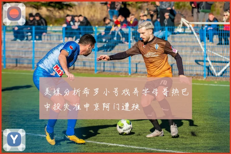 美媒分析希罗小号戏弄字母哥热巴中投失准申京阿门遭殃