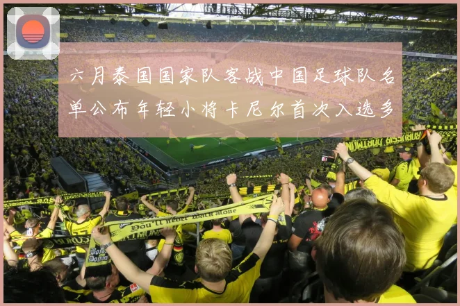 六月泰国国家队客战中国足球队名单公布年轻小将卡尼尔首次入选多名经验丰富老将随队出征