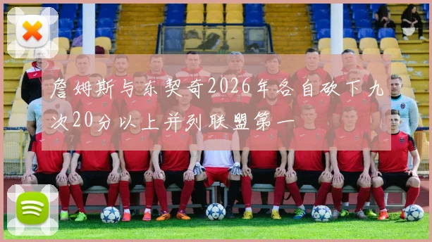 詹姆斯与东契奇2026年各自砍下九次20分以上并列联盟第一