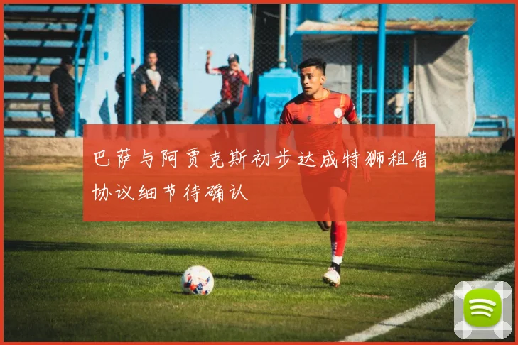 巴萨与阿贾克斯初步达成特狮租借协议细节待确认