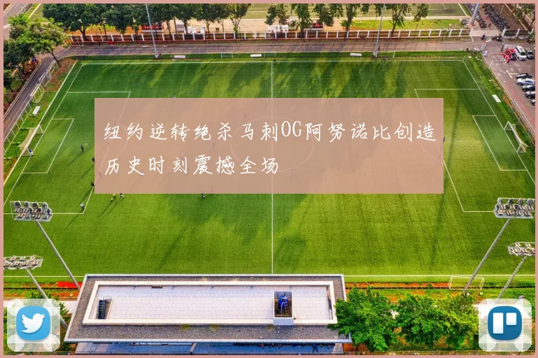 纽约逆转绝杀马刺OG阿努诺比创造历史时刻震撼全场