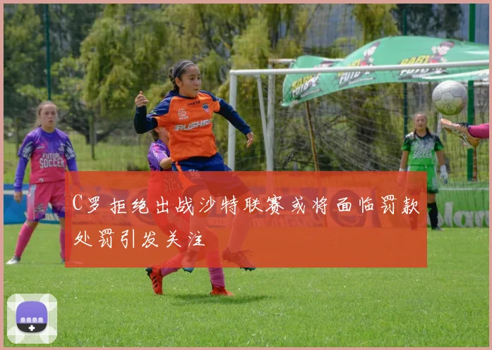 C罗拒绝出战沙特联赛或将面临罚款处罚引发关注