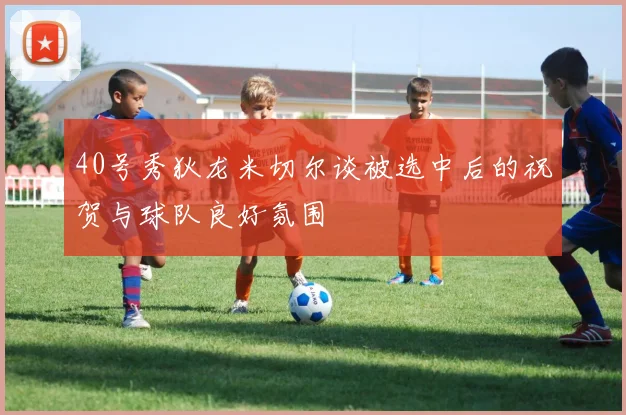 40号秀狄龙米切尔谈被选中后的祝贺与球队良好氛围