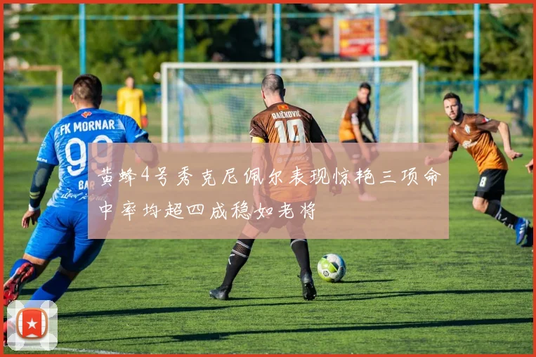 黄蜂4号秀克尼佩尔表现惊艳三项命中率均超四成稳如老将