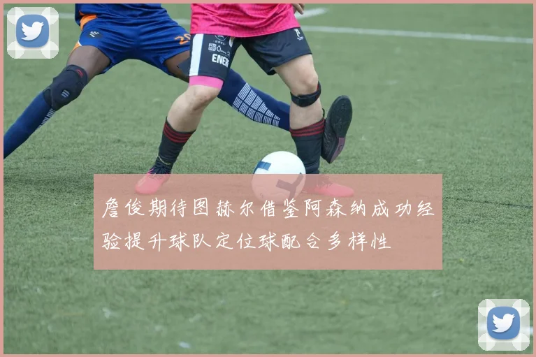 詹俊期待图赫尔借鉴阿森纳成功经验提升球队定位球配合多样性
