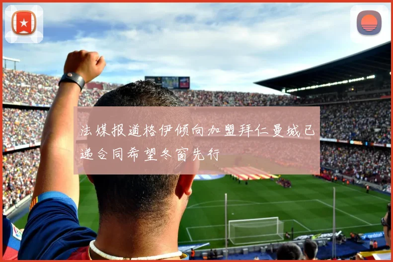 法媒报道格伊倾向加盟拜仁曼城已递合同希望冬窗先行
