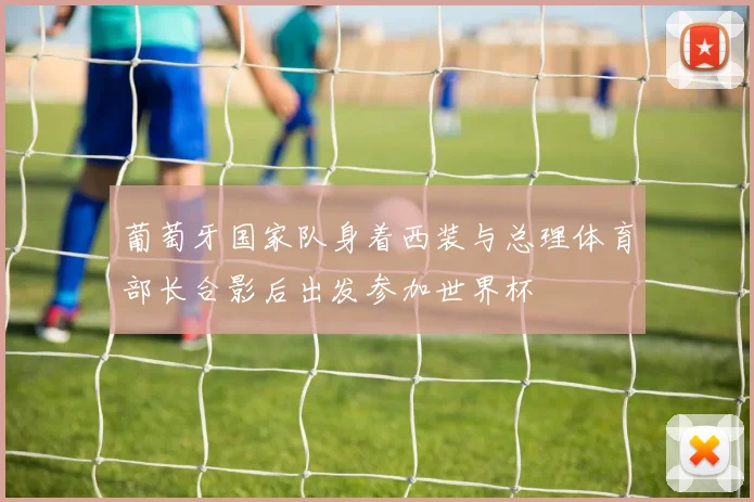 葡萄牙国家队身着西装与总理体育部长合影后出发参加世界杯