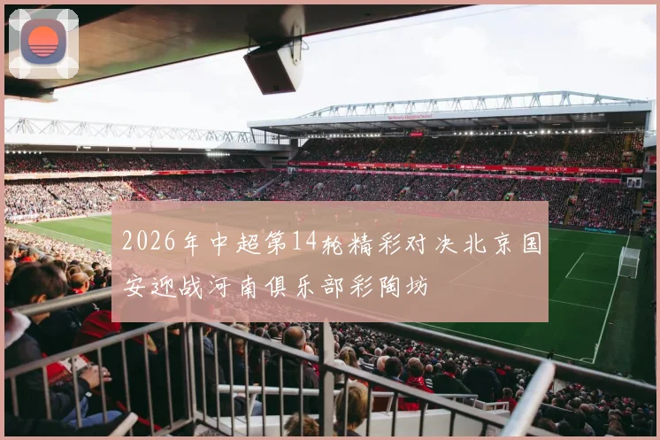 2026年中超第14轮精彩对决北京国安迎战河南俱乐部彩陶坊