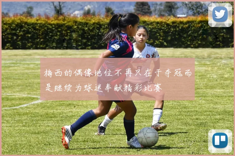 梅西的偶像地位不再只在于夺冠而是继续为球迷奉献精彩比赛