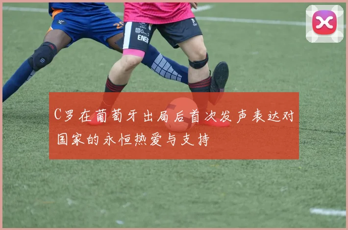 C罗在葡萄牙出局后首次发声表达对国家的永恒热爱与支持