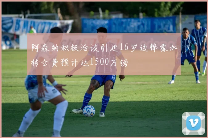 阿森纳积极洽谈引进16岁边锋蒙加转会费预计达1500万镑