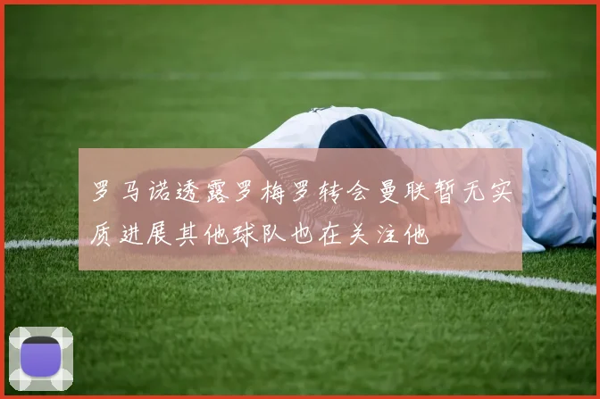 罗马诺透露罗梅罗转会曼联暂无实质进展其他球队也在关注他