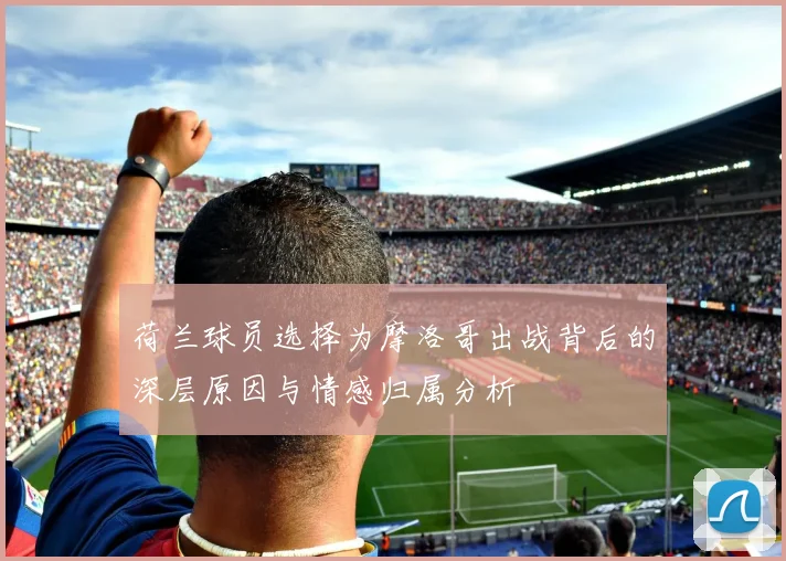 荷兰球员选择为摩洛哥出战背后的深层原因与情感归属分析