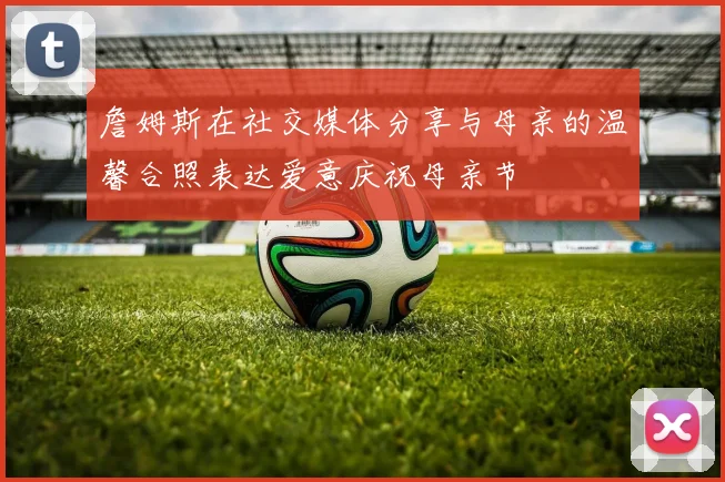 詹姆斯在社交媒体分享与母亲的温馨合照表达爱意庆祝母亲节