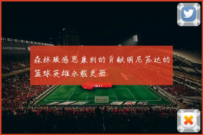 森林狼感恩康利的贡献明尼苏达的篮球英雄永载史册