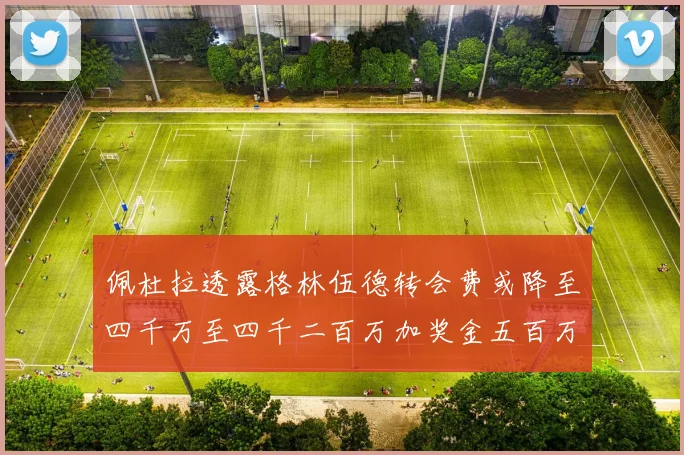 佩杜拉透露格林伍德转会费或降至四千万至四千二百万加奖金五百万至六百万
