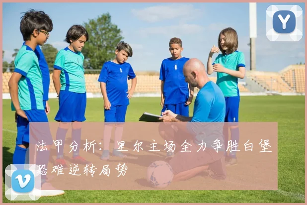 法甲分析：里尔主场全力争胜白堡恐难逆转局势