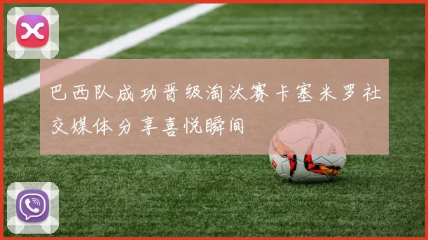 巴西队成功晋级淘汰赛卡塞米罗社交媒体分享喜悦瞬间