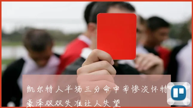 凯尔特人半场三分命中率惨淡怀特豪泽双双失准让人失望