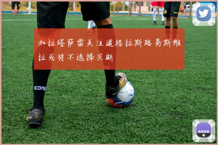 加拉塔萨雷关注道格拉斯路易斯维拉或将不选择买断