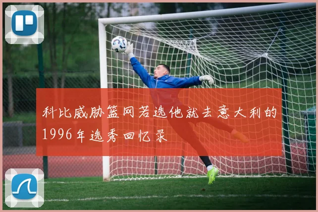 科比威胁篮网若选他就去意大利的1996年选秀回忆录
