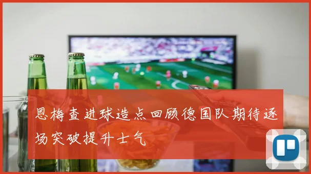 恩梅查进球造点回顾德国队期待逐场突破提升士气