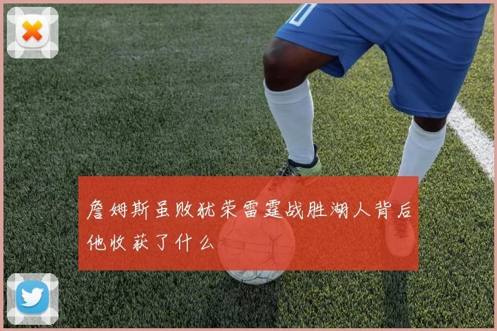 詹姆斯虽败犹荣雷霆战胜湖人背后他收获了什么