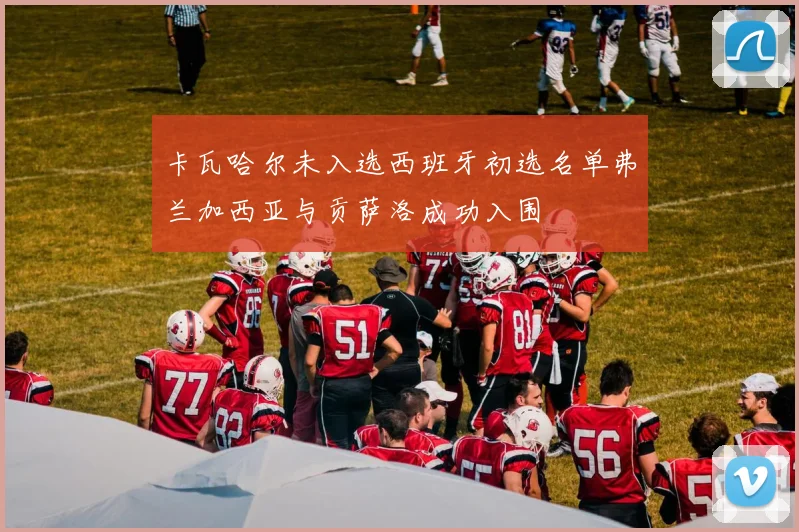 卡瓦哈尔未入选西班牙初选名单弗兰加西亚与贡萨洛成功入围