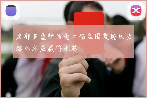 皮耶罗盛赞马竞主场氛围震撼认为球队本应赢得比赛