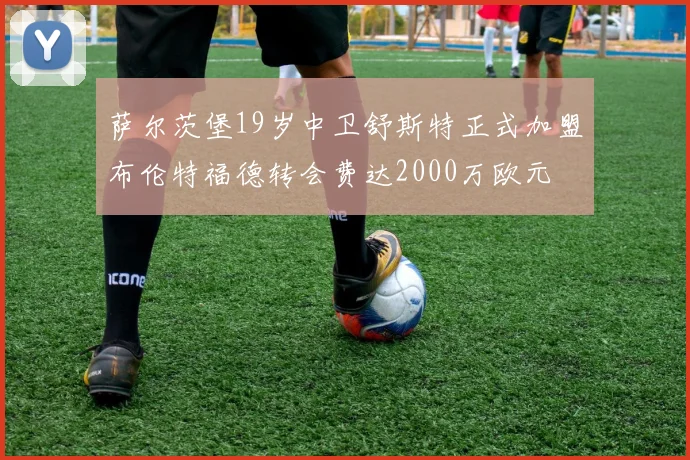 萨尔茨堡19岁中卫舒斯特正式加盟布伦特福德转会费达2000万欧元