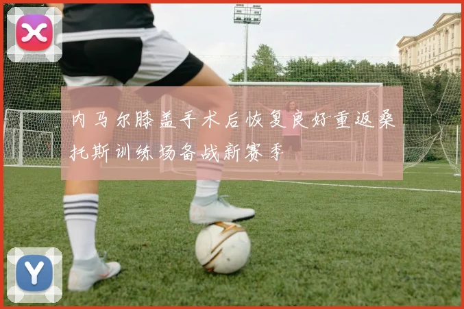 内马尔膝盖手术后恢复良好重返桑托斯训练场备战新赛季