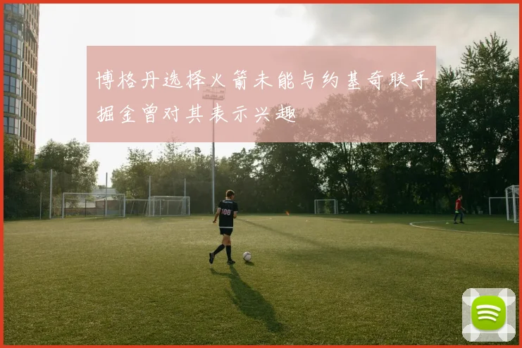 博格丹选择火箭未能与约基奇联手掘金曾对其表示兴趣